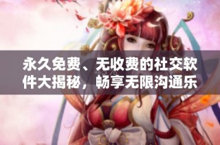 永久免费、无收费的社交软件大揭秘，畅享无限沟通乐趣