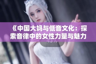 《中国大妈与低音文化：探索音律中的女性力量与魅力》
