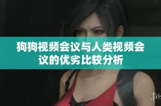 狗狗视频会议与人类视频会议的优劣比较分析