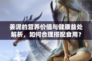 姜泥的营养价值与健康益处解析，如何合理搭配食用？
