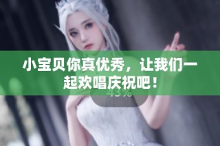 小宝贝你真优秀，让我们一起欢唱庆祝吧！