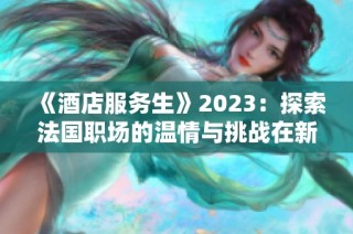 《酒店服务生》2023：探索法国职场的温情与挑战在新篇章中交织