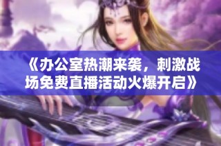 《办公室热潮来袭，刺激战场免费直播活动火爆开启》