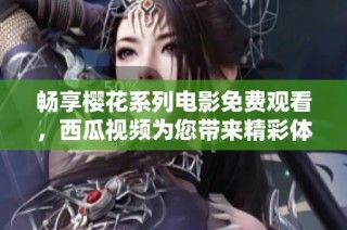 畅享樱花系列电影免费观看，西瓜视频为您带来精彩体验