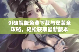 9i破解版免费下载与安装全攻略，轻松获取最新版本