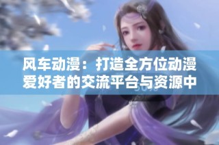 风车动漫：打造全方位动漫爱好者的交流平台与资源中心