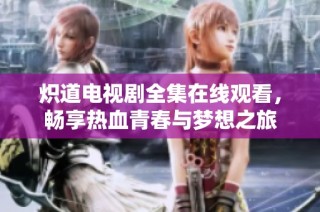 炽道电视剧全集在线观看，畅享热血青春与梦想之旅