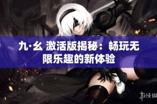 九·幺 激活版揭秘：畅玩无限乐趣的新体验