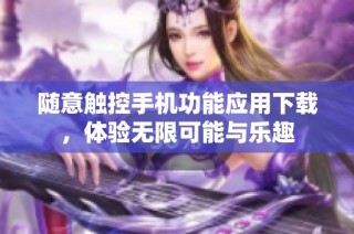 随意触控手机功能应用下载，体验无限可能与乐趣