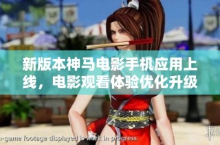 新版本神马电影手机应用上线，电影观看体验优化升级