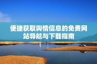 便捷获取舆情信息的免费网站导航与下载指南