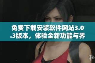 免费下载安装软件网站3.0.3版本，体验全新功能与界面