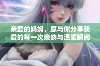 亲爱的妈妈，愿与你分享我爱的每一次亲吻与温暖瞬间