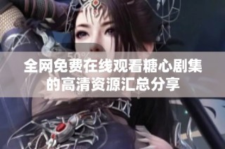 全网免费在线观看糖心剧集的高清资源汇总分享