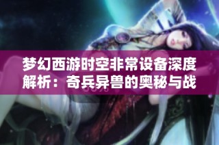 梦幻西游时空非常设备深度解析：奇兵异兽的奥秘与战斗策略新探讨