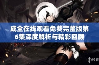 成全在线观看免费完整版第6集深度解析与精彩回顾
