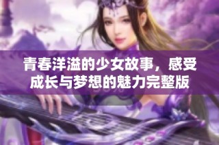 青春洋溢的少女故事，感受成长与梦想的魅力完整版