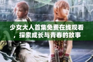 少女大人首集免费在线观看，探索成长与青春的故事