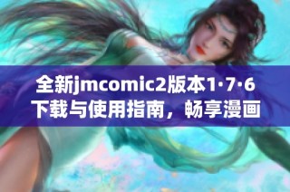 全新jmcomic2版本1·7·6下载与使用指南，畅享漫画世界的乐趣