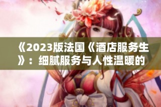 《2023版法国《酒店服务生》：细腻服务与人性温暖的深度描绘》