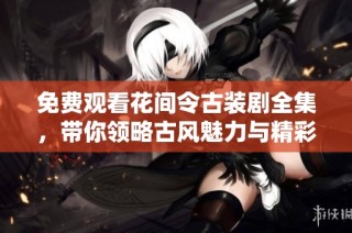 免费观看花间令古装剧全集，带你领略古风魅力与精彩剧情