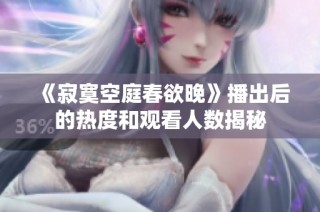 《寂寞空庭春欲晚》播出后的热度和观看人数揭秘