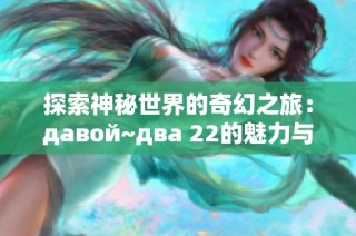 探索神秘世界的奇幻之旅：давой~два 22的魅力与启示