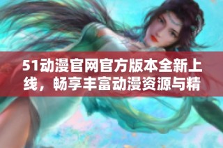 51动漫官网官方版本全新上线，畅享丰富动漫资源与精彩活动