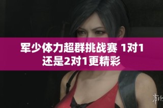军少体力超群挑战赛 1对1还是2对1更精彩