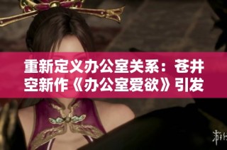 重新定义办公室关系：苍井空新作《办公室爱欲》引发热议