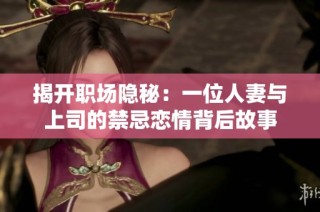 揭开职场隐秘：一位人妻与上司的禁忌恋情背后故事