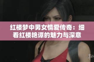 红楼梦中男女情爱传奇：细看红楼艳谭的魅力与深意