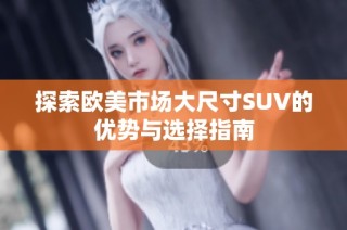 探索欧美市场大尺寸SUV的优势与选择指南