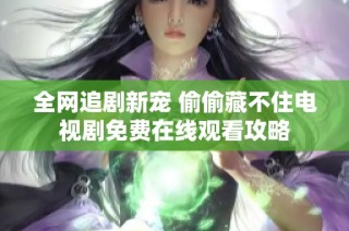 全网追剧新宠 偷偷藏不住电视剧免费在线观看攻略