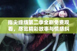 指尖缠绕第二季全剧免费观看，尽览精彩故事与情感纠葛