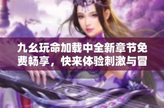 九幺玩命加载中全新章节免费畅享，快来体验刺激与冒险！