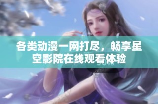 各类动漫一网打尽，畅享星空影院在线观看体验