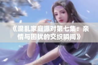 《混乱家庭派对第七集：亲情与困扰的交织瞬间》