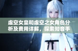 虚空女皇和虚空之女角色分析及费用详解，探索知音手游中的魅力玩法