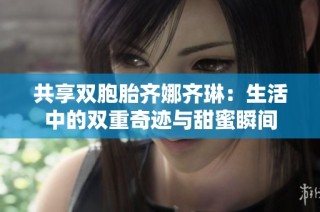 共享双胞胎齐娜齐琳：生活中的双重奇迹与甜蜜瞬间