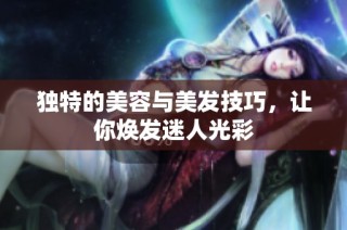 独特的美容与美发技巧，让你焕发迷人光彩