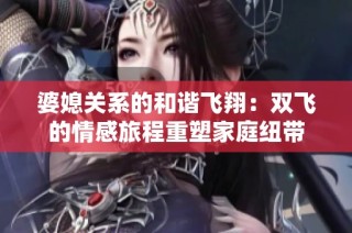 婆媳关系的和谐飞翔：双飞的情感旅程重塑家庭纽带
