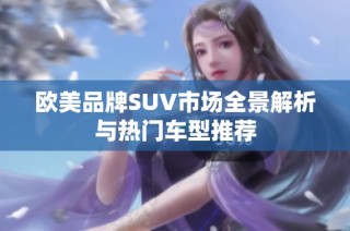 欧美品牌SUV市场全景解析与热门车型推荐