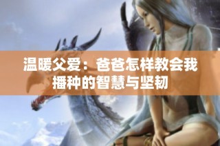 温暖父爱：爸爸怎样教会我播种的智慧与坚韧