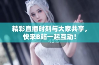 精彩直播时刻与大家共享，快来B站一起互动！