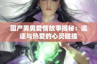 国产男男爱情故事揭秘：追逐与热爱的心灵碰撞