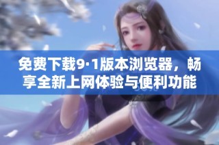 免费下载9·1版本浏览器，畅享全新上网体验与便利功能