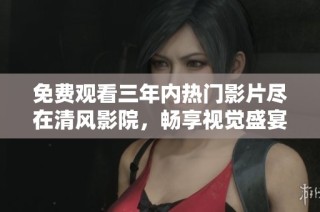免费观看三年内热门影片尽在清风影院，畅享视觉盛宴