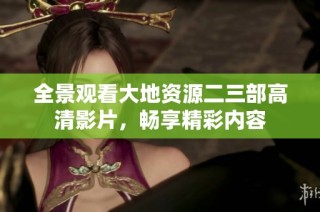 全景观看大地资源二三部高清影片，畅享精彩内容