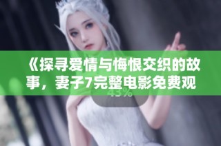 《探寻爱情与悔恨交织的故事，妻子7完整电影免费观看》